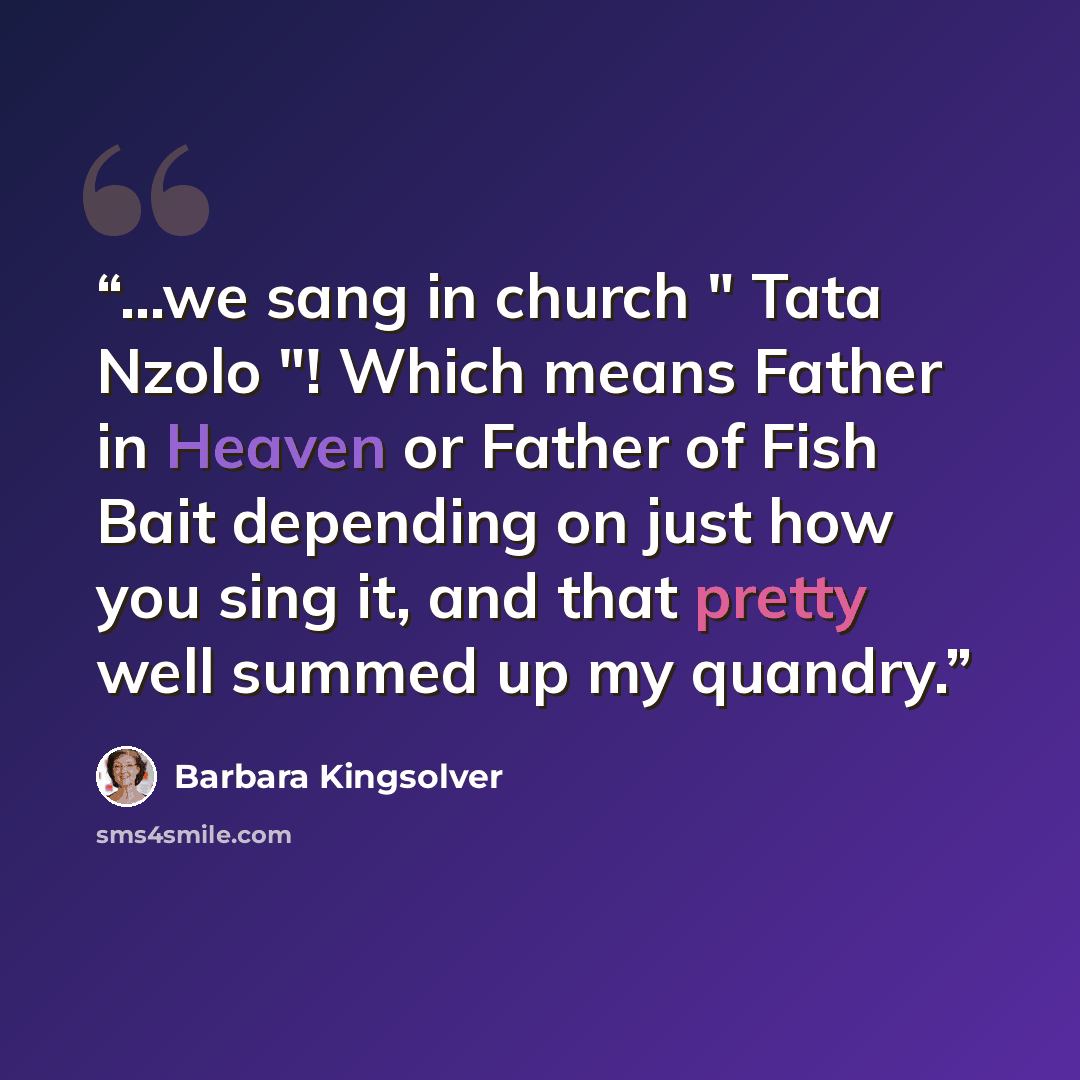 “...we sang in church " Tata Nzolo "! Which means Father in Heaven or Father of Fish Bait depending on just how you sing it, and that pretty well summed up my quandry.” quote by Barbara Kingsolver