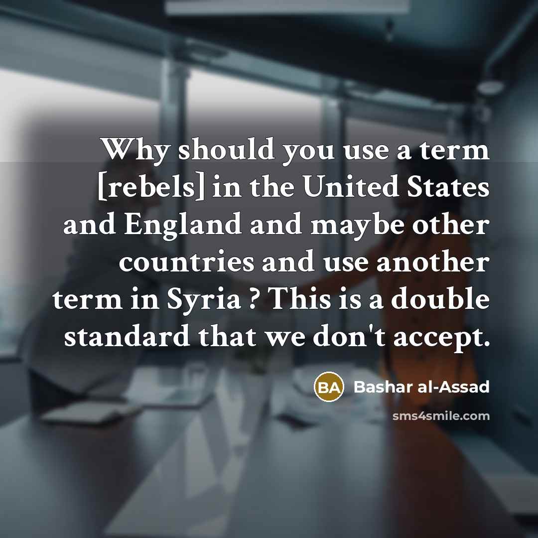 “Why should you use a term [rebels] in the United States and England and maybe other countries and use another term in Syria ? This is a double standard that we don't accept.” quote by Bashar al-Assad