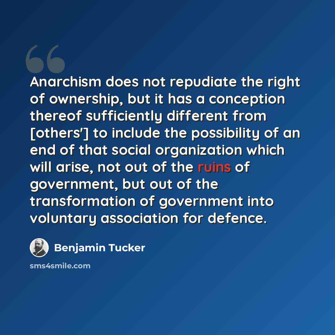 “Anarchism does not repudiate the right of ownership, but it has a conception thereof sufficiently different from [others'] to include the possibility of an end of that social organization which will arise, not out of the ruins of government, but out of the transformation of government into…” quote by Benjamin Tucker