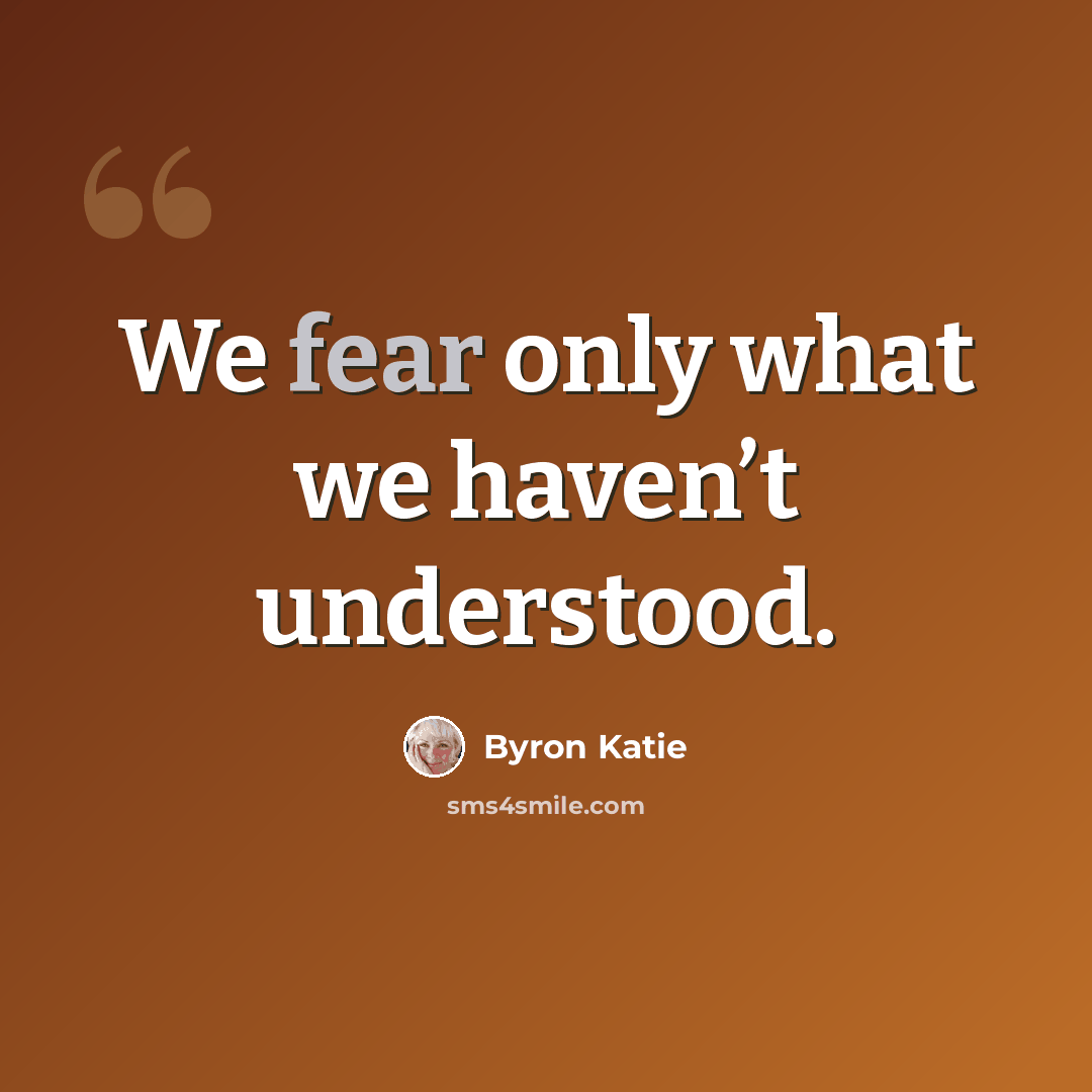 “We fear only what we haven’t understood.” quote by Byron Katie