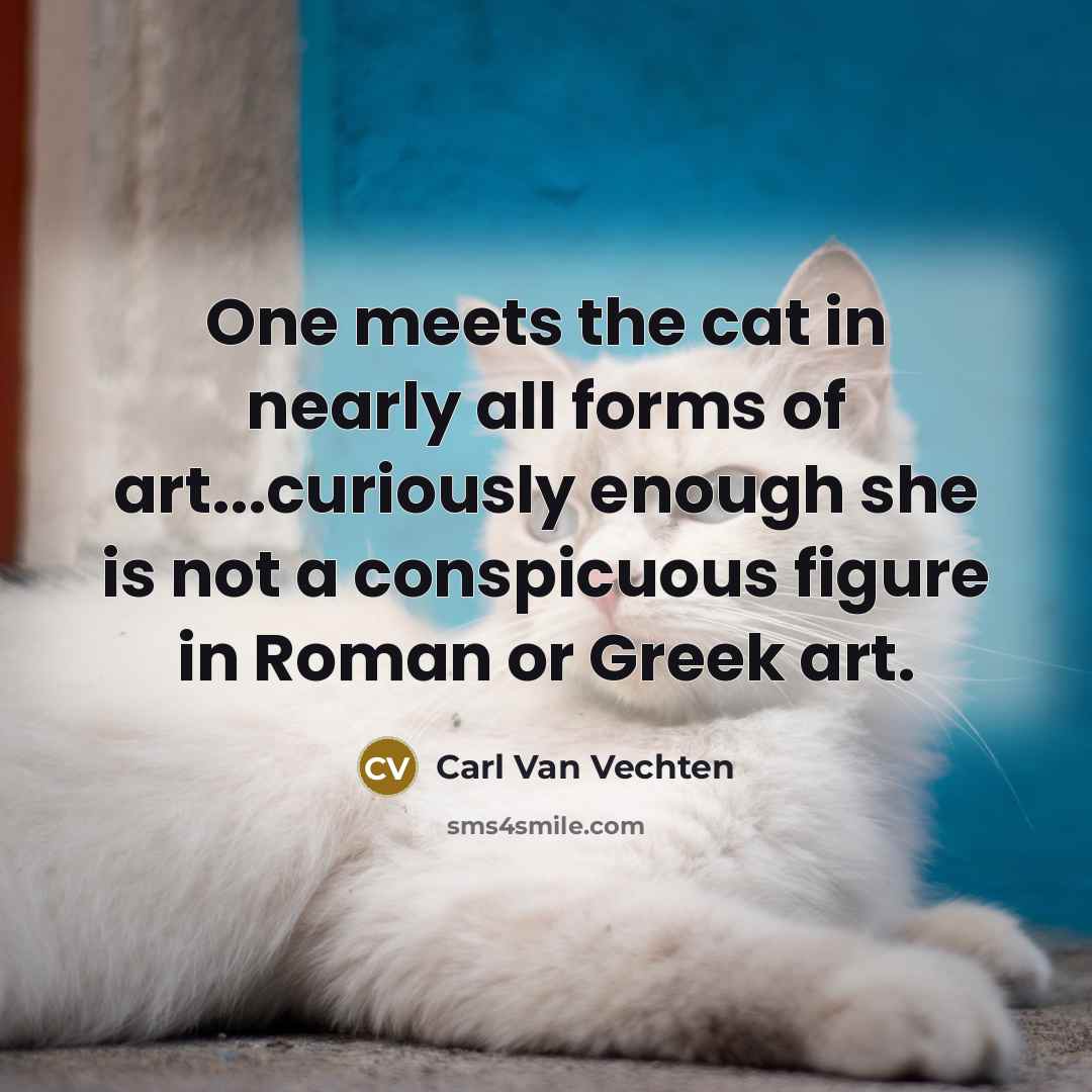 “One meets the cat in nearly all forms of art...curiously enough she is not a conspicuous figure in Roman or Greek art.” quote by Carl Van Vechten