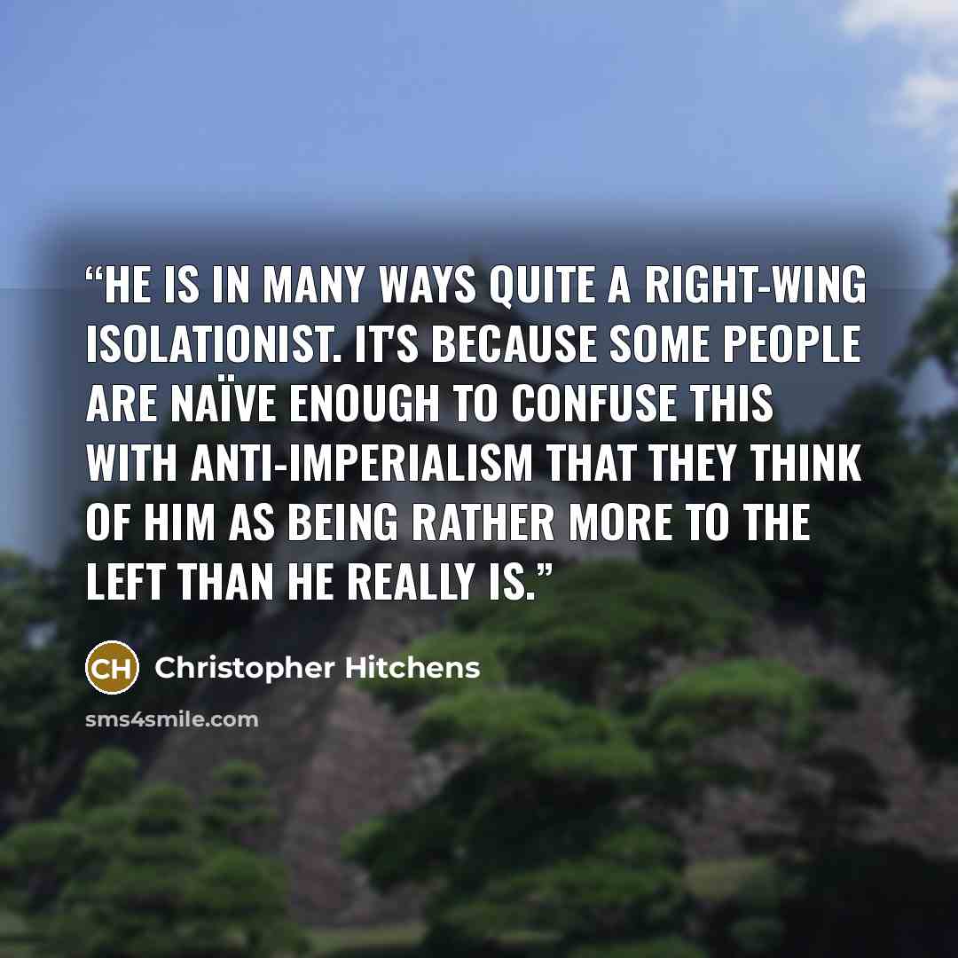 “He is in many ways quite a right-wing isolationist. It's because some people are naïve enough to confuse this with anti-imperialism that they think of him as being rather more to the left than he really is.” quote by Christopher Hitchens