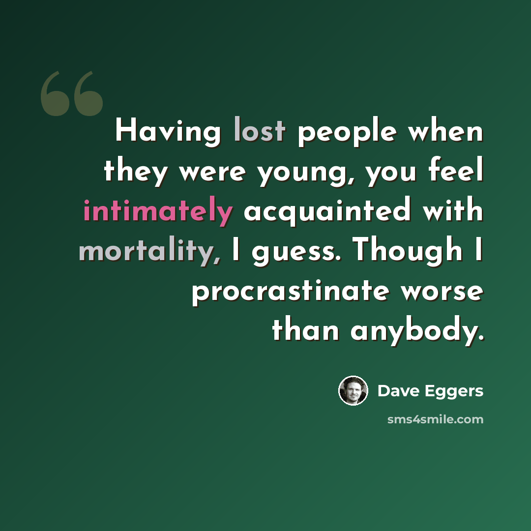 “Having lost people when they were young, you feel intimately acquainted with mortality, I guess. Though I procrastinate worse than anybody.” quote by Dave Eggers