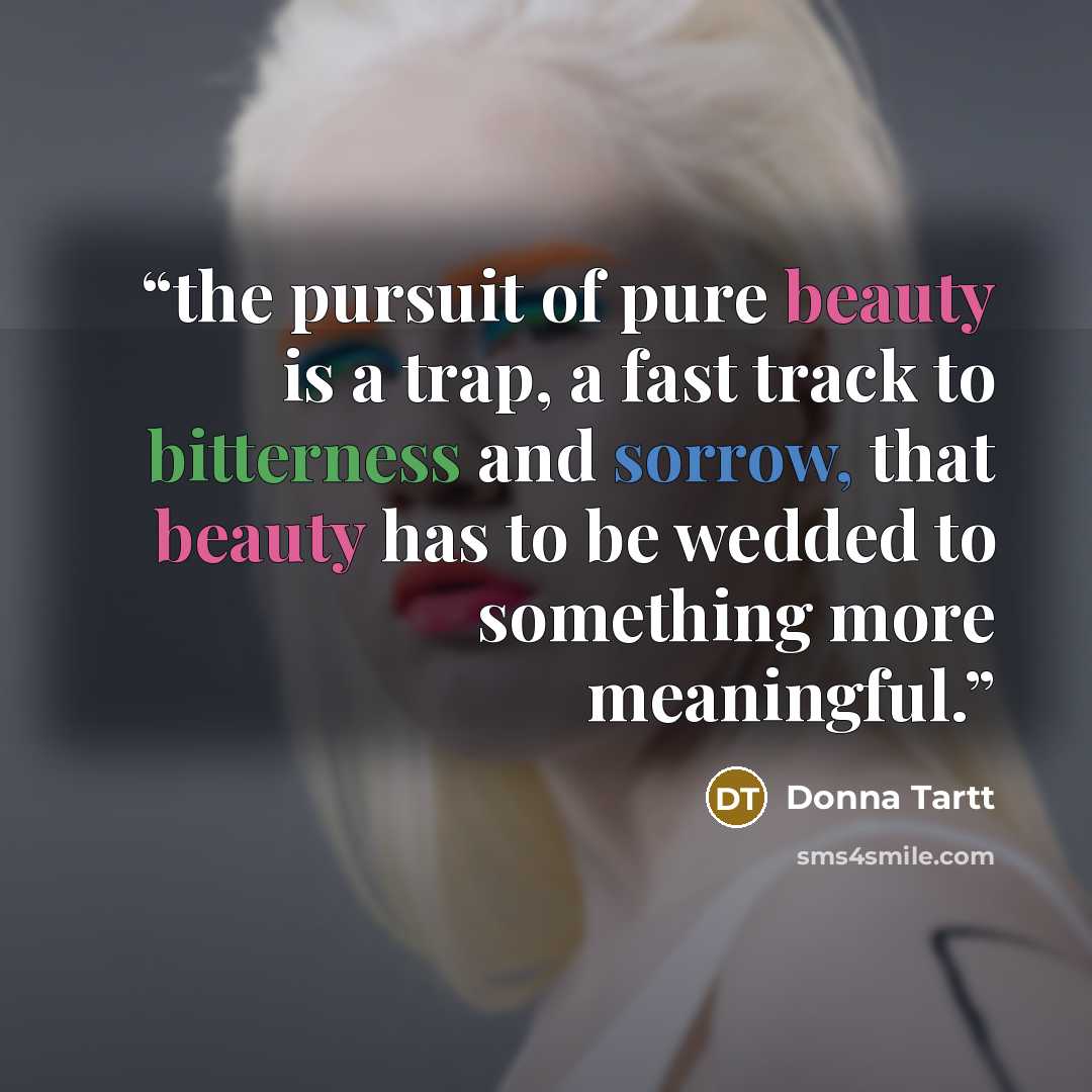 “the pursuit of pure beauty is a trap, a fast track to bitterness and sorrow, that beauty has to be wedded to something more meaningful.” quote by Donna Tartt