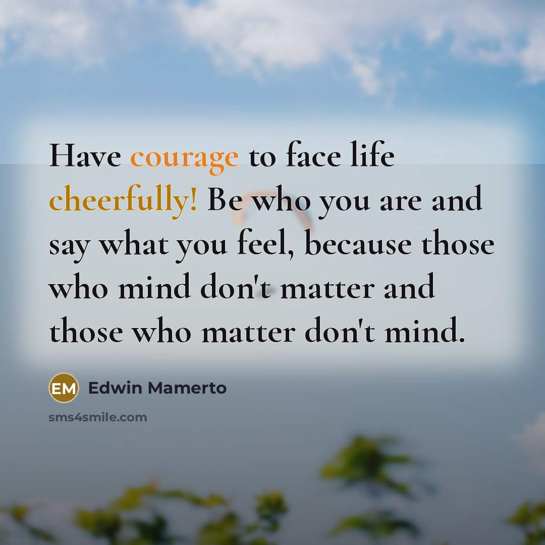 “Have courage to face life cheerfully! Be who you are and say what you feel, because those who mind don't matter and those who matter don't mind.” quote by Edwin Mamerto