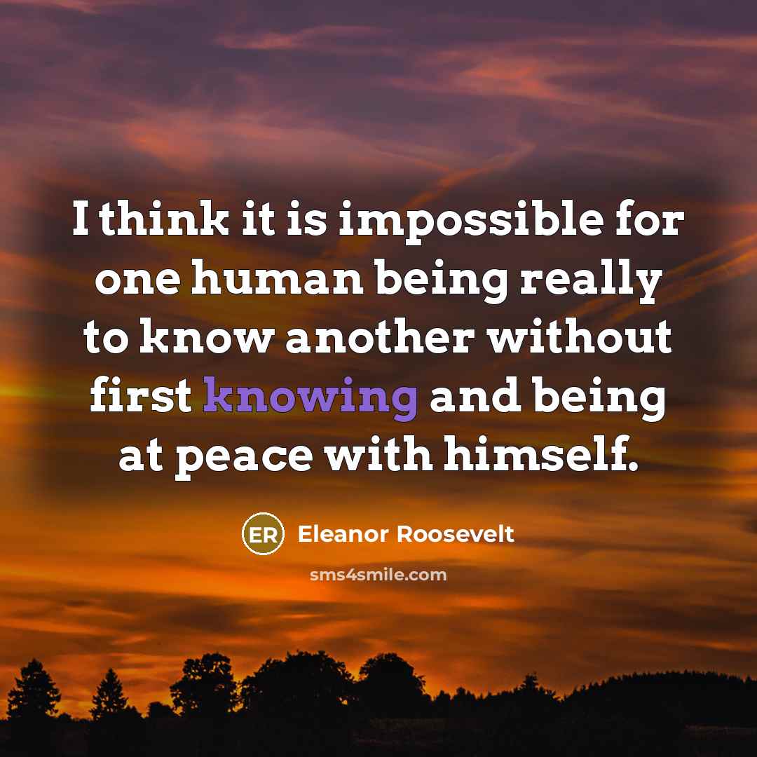 “I think it is impossible for one human being really to know another without first knowing and being at peace with himself.” quote by Eleanor Roosevelt