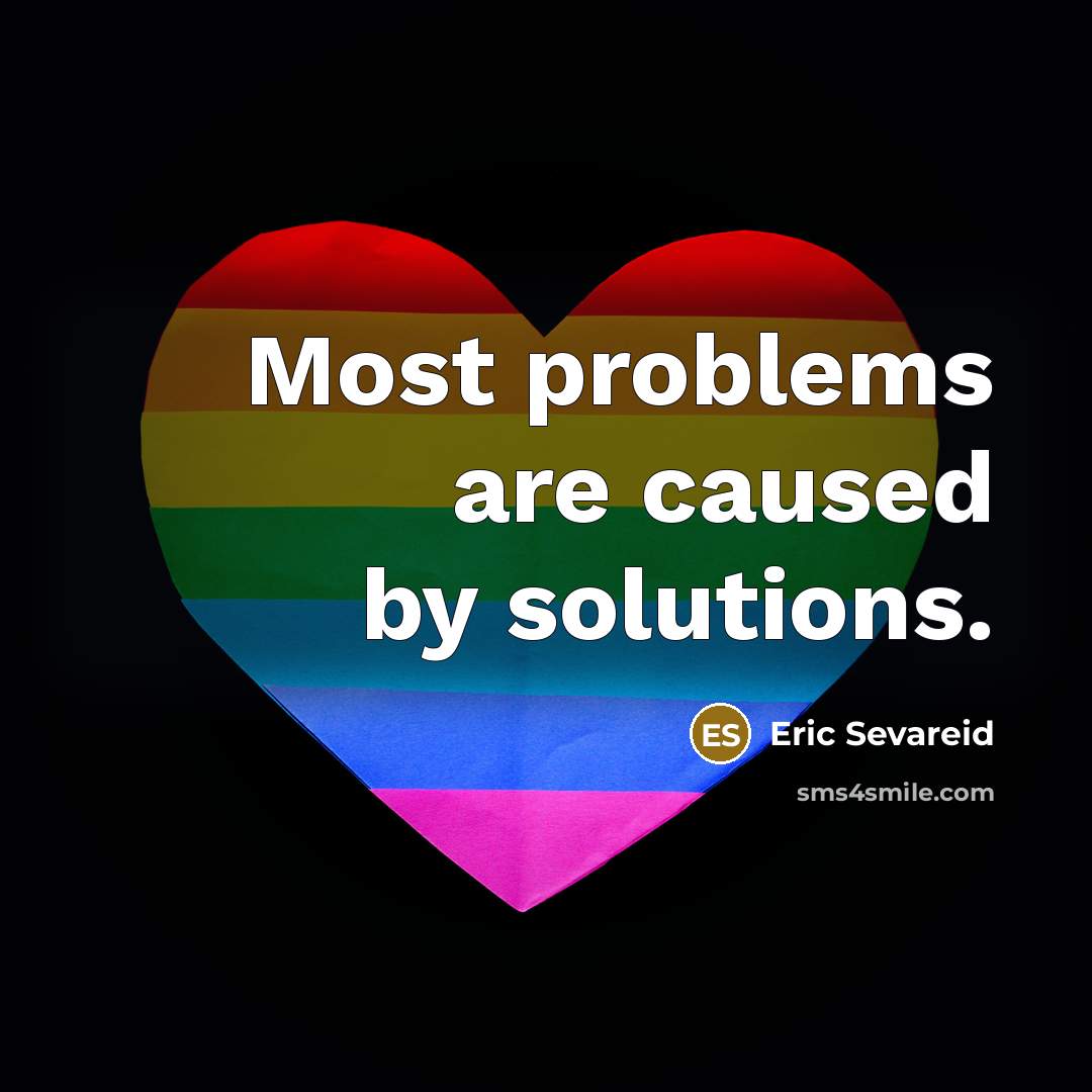“Most problems are caused by solutions.” quote by Eric Sevareid