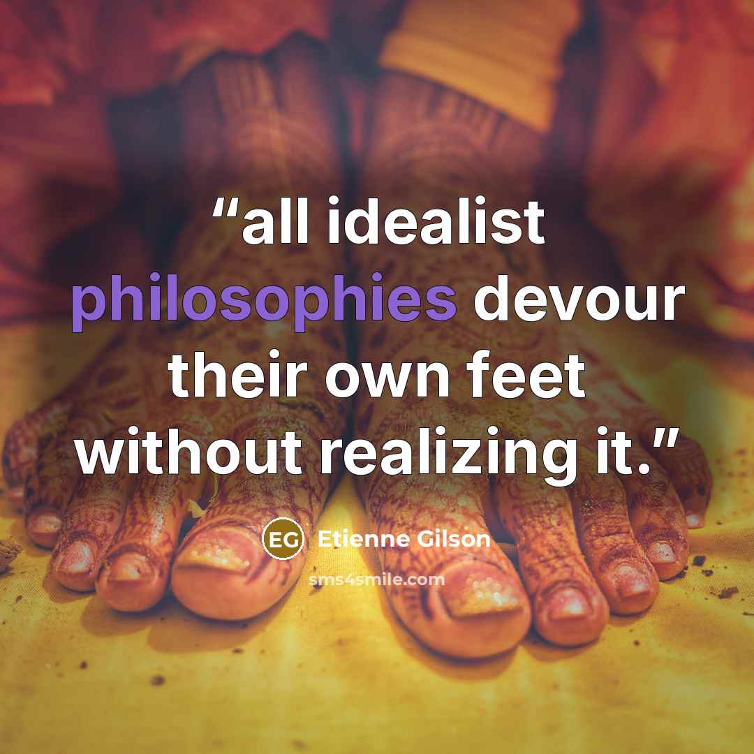 “all idealist philosophies devour their own feet without realizing it.” quote by Étienne Gilson