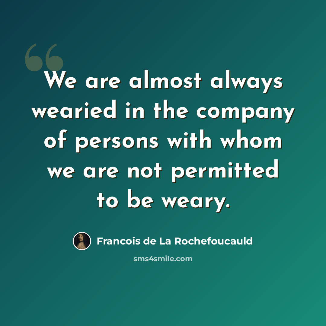 “We are almost always wearied in the company of persons with whom we are not permitted to be weary.” quote by Francois de La Rochefoucauld