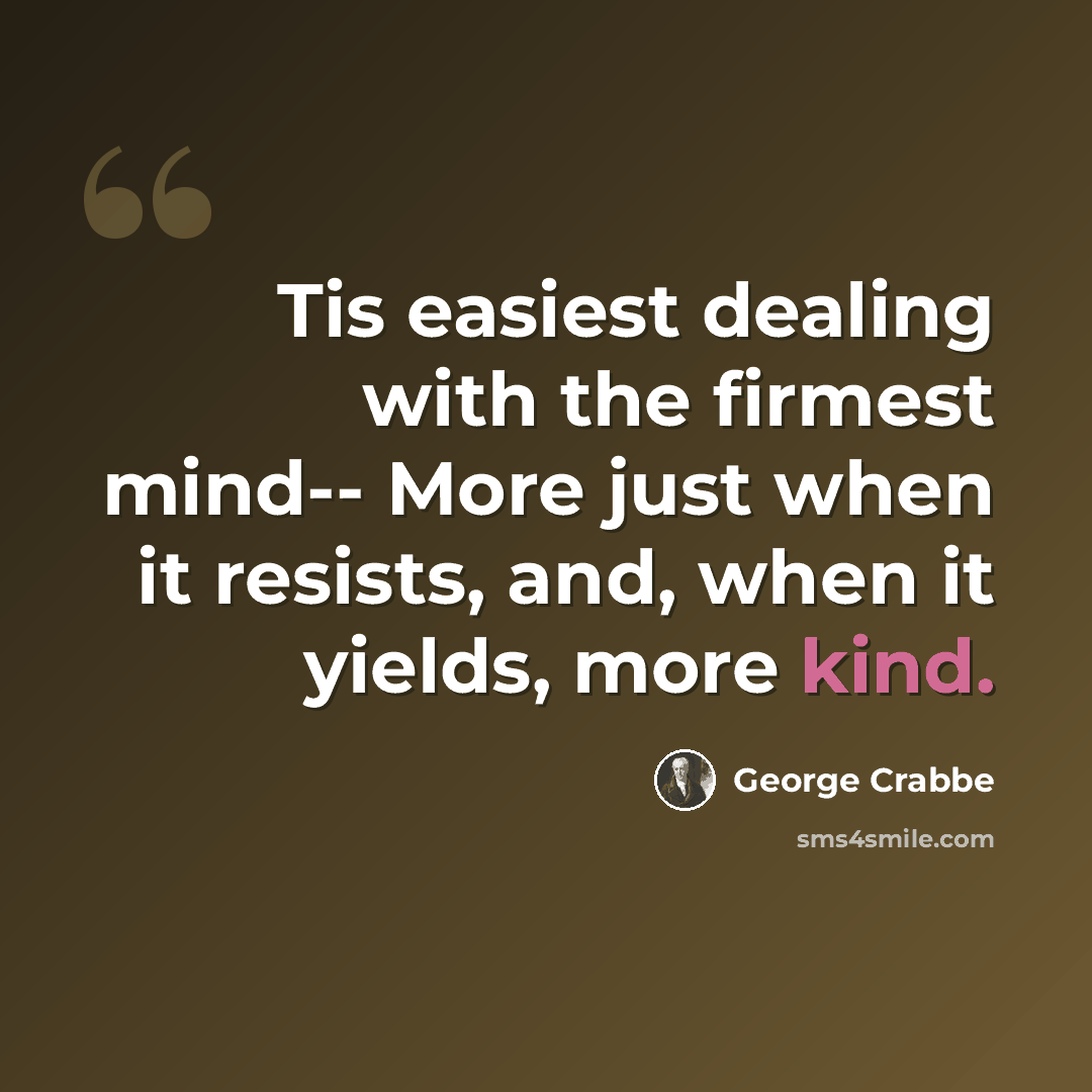 “Tis easiest dealing with the firmest mind-- More just when it resists, and, when it yields, more kind.” quote by George Crabbe