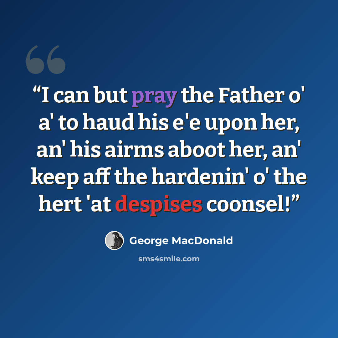 “I can but pray the Father o' a' to haud his e'e upon her, an' his airms aboot her, an' keep aff the hardenin' o' the hert 'at despises coonsel!” quote by George MacDonald