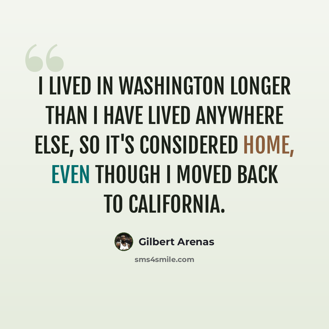 “I lived in Washington longer than I have lived anywhere else, so it's considered home, even though I moved back to California.” quote by Gilbert Arenas