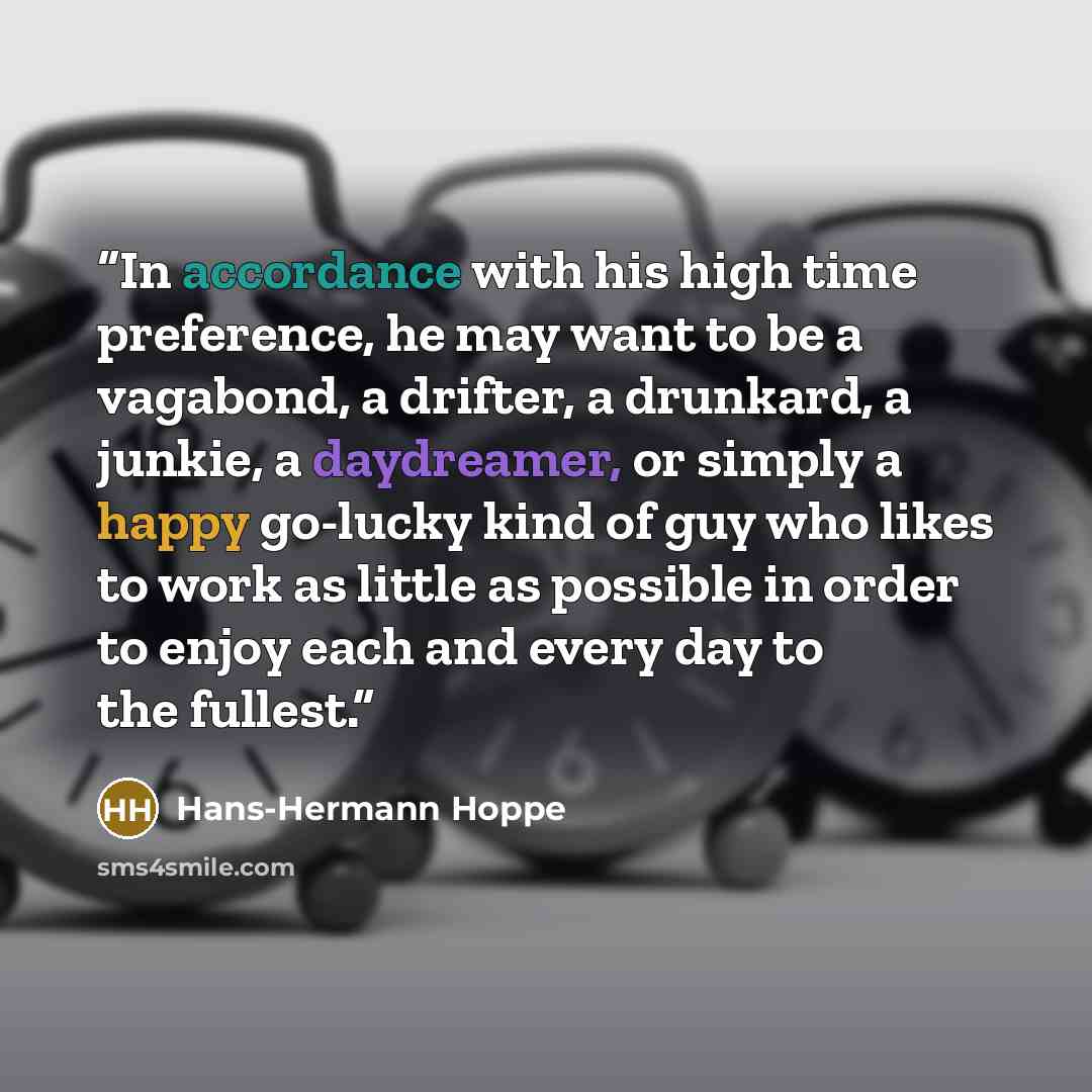 “In accordance with his high time preference, he may want to be a vagabond, a drifter, a drunkard, a junkie, a daydreamer, or simply a happy go-lucky kind of guy who likes to work as little as possible in order to enjoy each and every day to the fullest.” quote by Hans-Hermann Hoppe
