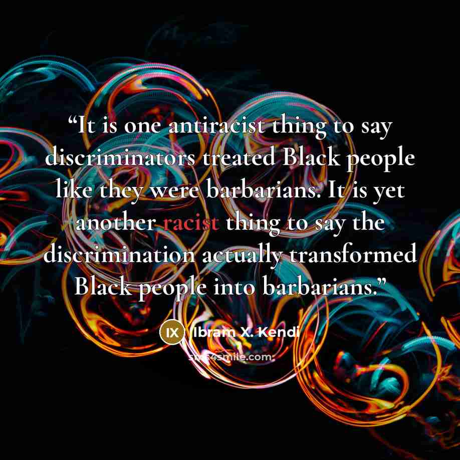 “It is one antiracist thing to say discriminators treated Black people like they were barbarians. It is yet another racist thing to say the discrimination actually transformed Black people into barbarians.” quote by Ibram X. Kendi