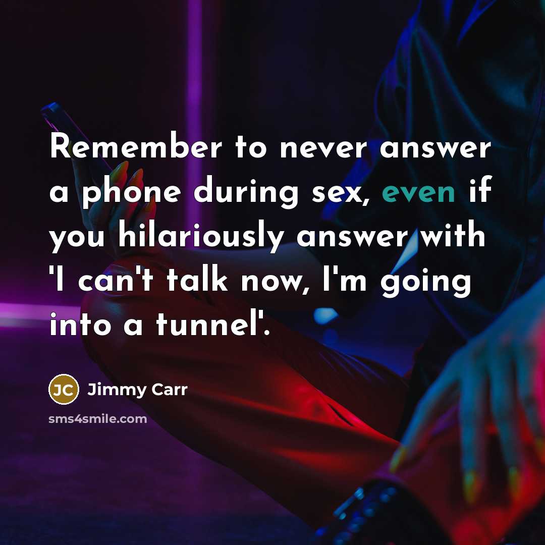 “Remember to never answer a phone during sex, even if you hilariously answer with 'I can't talk now, I'm going into a tunnel'.” quote by Jimmy Carr