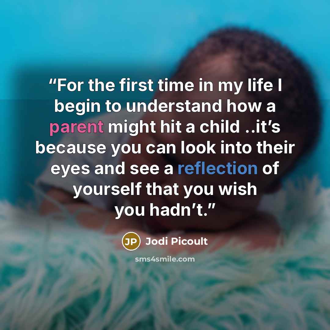 “For the first time in my life I begin to understand how a parent might hit a child ..it’s because you can look into their eyes and see a reflection of yourself that you wish you hadn’t.” quote by Jodi Picoult
