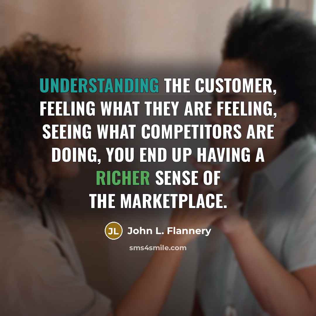 “Understanding the customer, feeling what they are feeling, seeing what competitors are doing, you end up having a richer sense of the marketplace.” quote by John L. Flannery