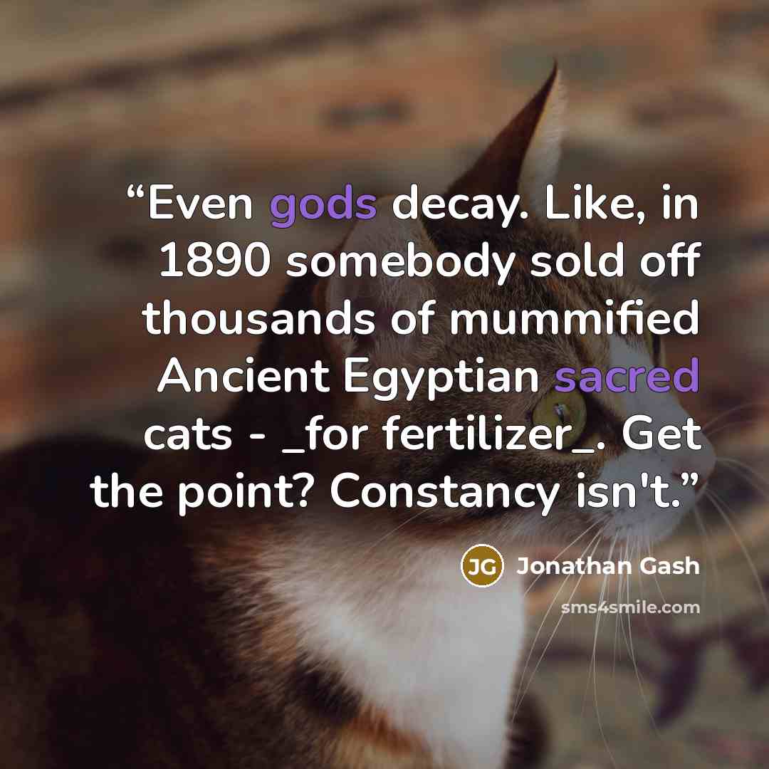 “Even gods decay. Like, in 1890 somebody sold off thousands of mummified Ancient Egyptian sacred cats - _for fertilizer_. Get the point? Constancy isn't.” quote by Jonathan Gash