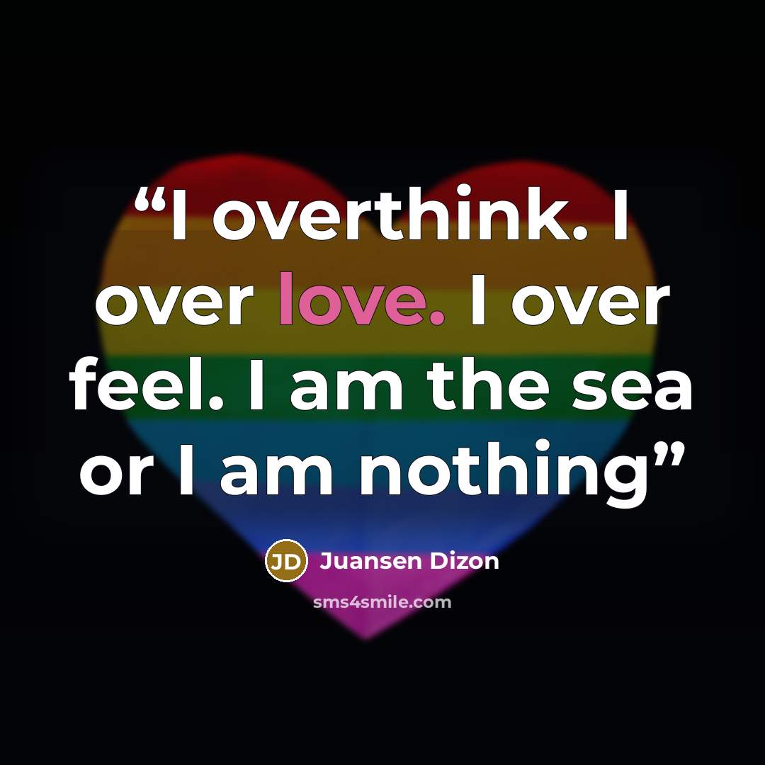 “I overthink. I over love. I over feel. I am the sea or I am nothing” quote by Juansen Dizon