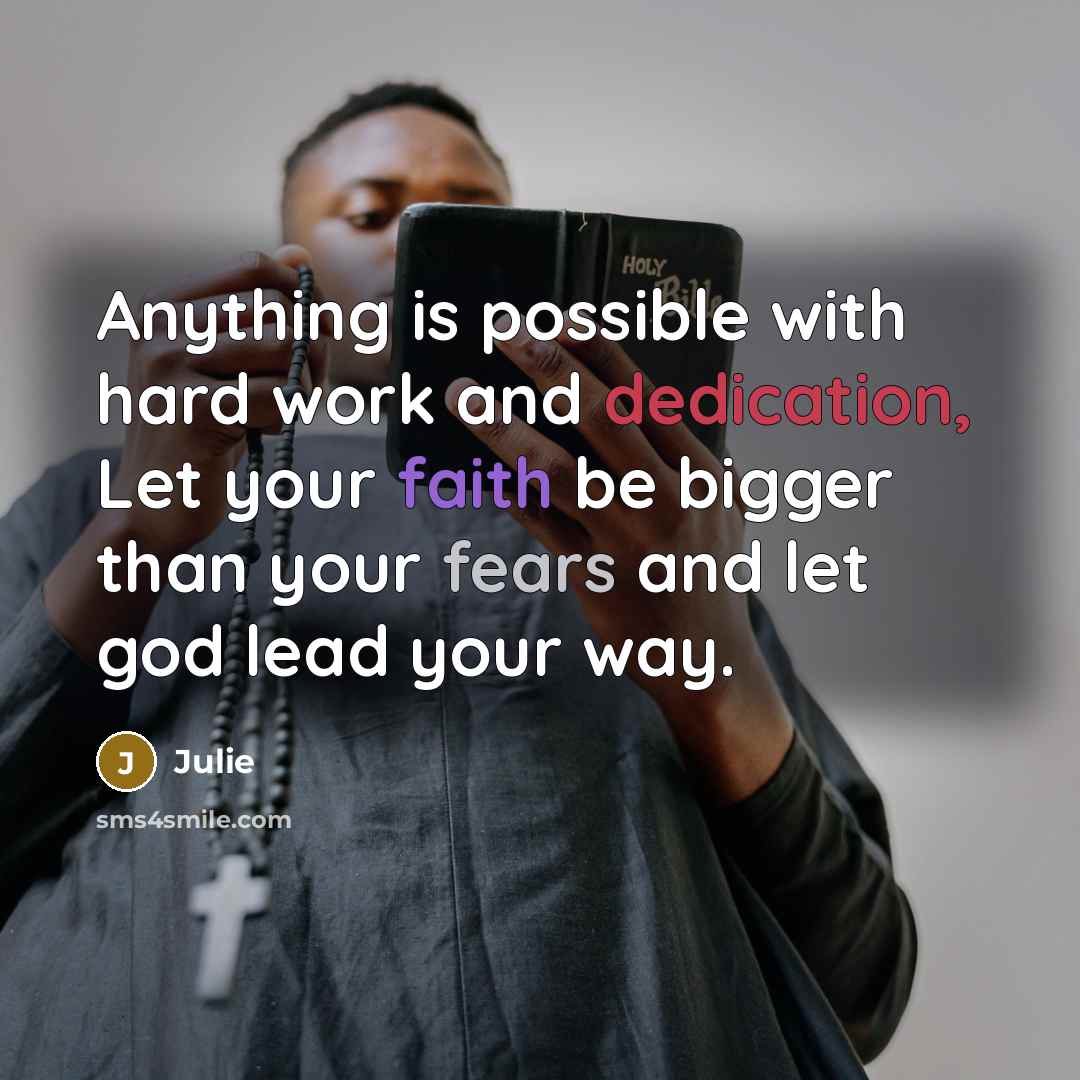 “Anything is possible with hard work and dedication, Let your faith be bigger than your fears and let god lead your way.” quote by Julie