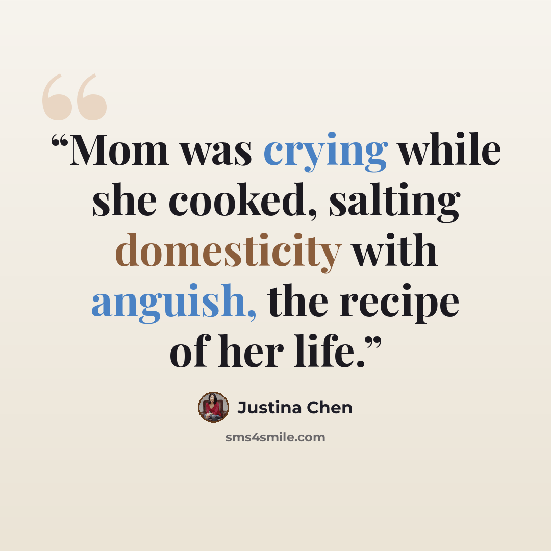 “Mom was crying while she cooked, salting domesticity with anguish, the recipe of her life.” quote by Justina Chen