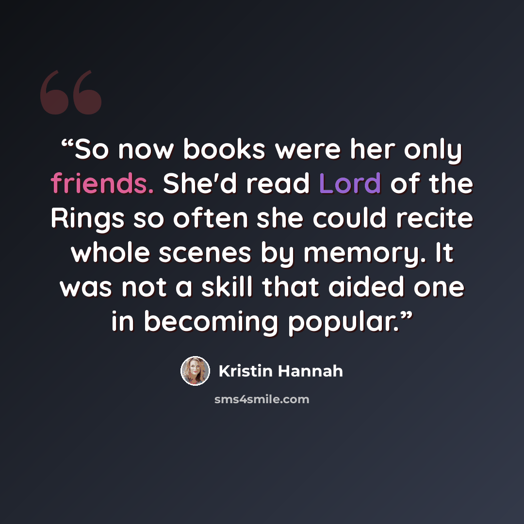 “So now books were her only friends. She'd read Lord of the Rings so often she could recite whole scenes by memory. It was not a skill that aided one in becoming popular.” quote by Kristin Hannah