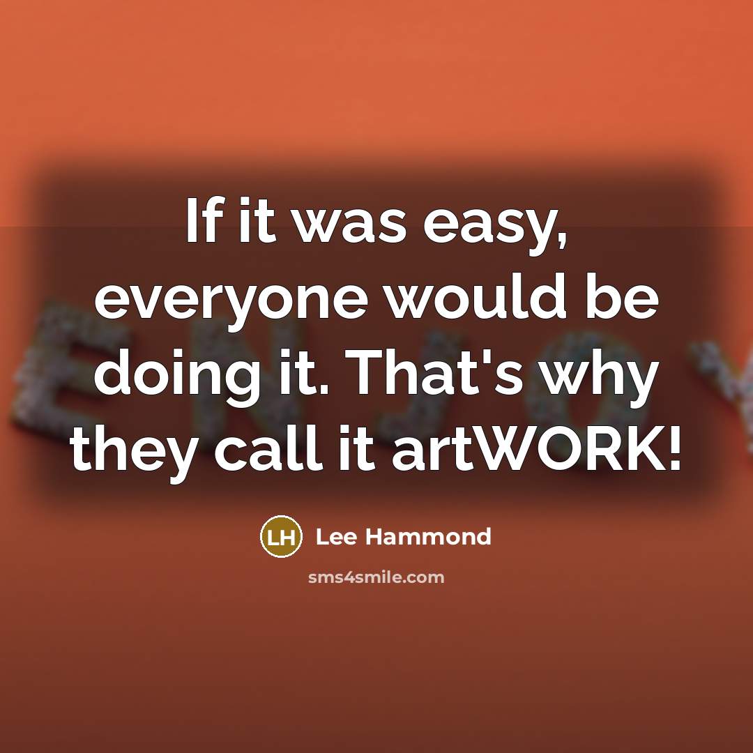 “If it was easy, everyone would be doing it. That's why they call it artWORK!” quote by Lee Hammond