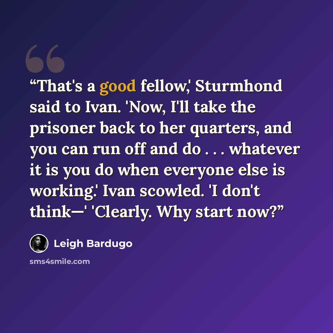 “That's a good fellow,' Sturmhond said to Ivan. 'Now, I'll take the prisoner back to her quarters, and you can run off and do . . . whatever it is you do when everyone else is working.' Ivan scowled. 'I don't think—' 'Clearly. Why start now?” quote by Leigh Bardugo