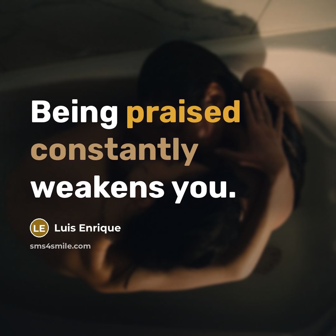 “Being praised constantly weakens you.” quote by Luis Enrique
