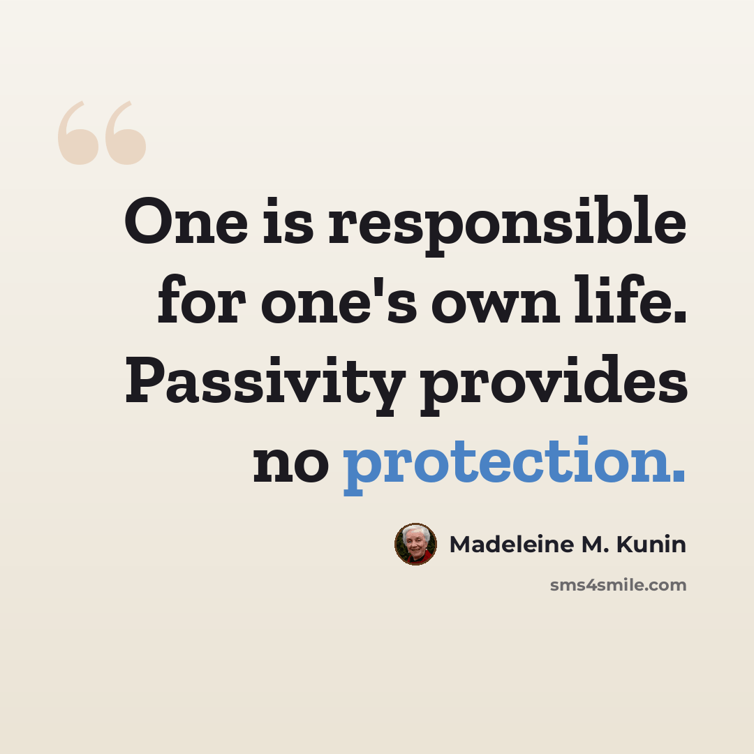 “One is responsible for one's own life. Passivity provides no protection.” quote by Madeleine M. Kunin
