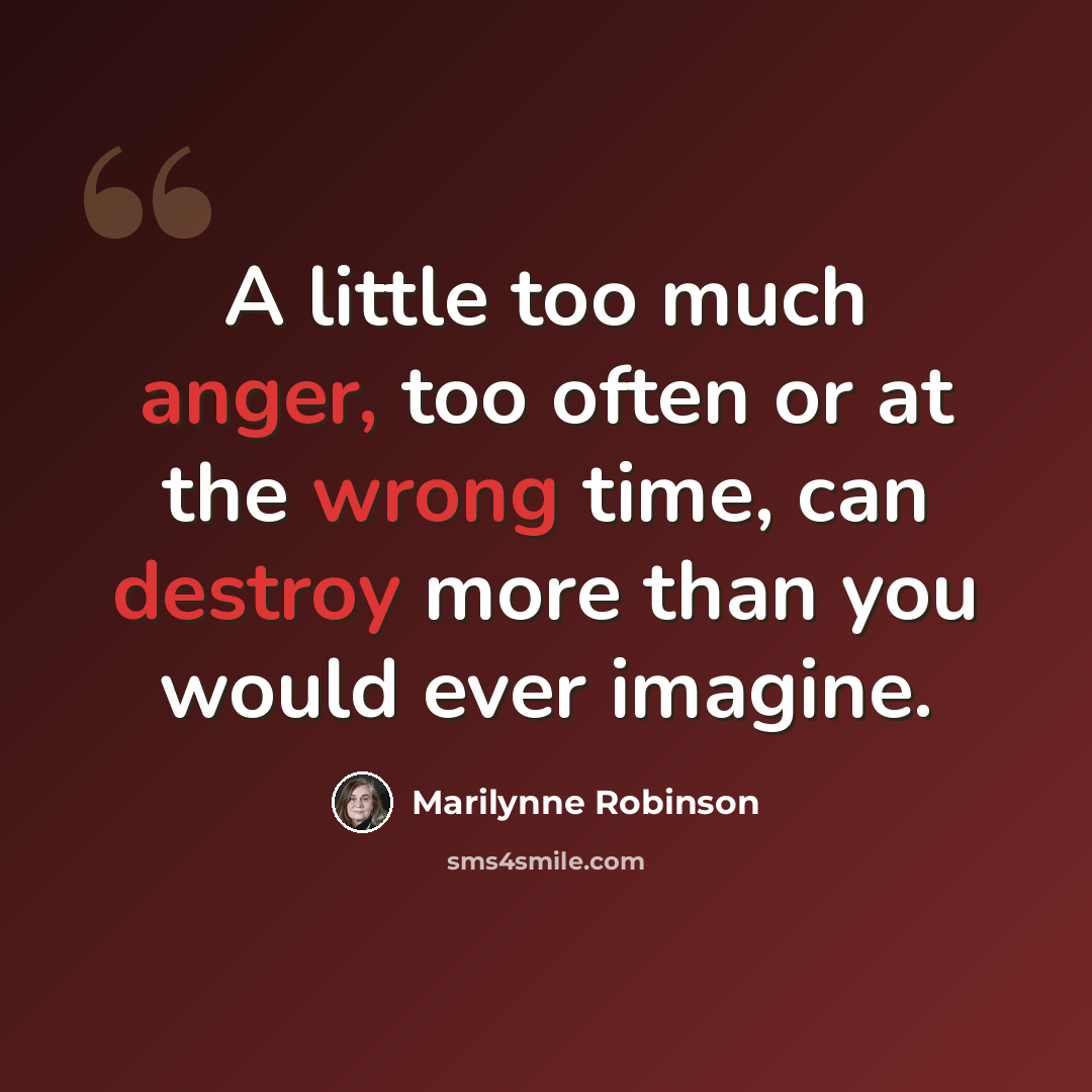 “A little too much anger, too often or at the wrong time, can destroy more than you would ever imagine.” quote by Marilynne Robinson