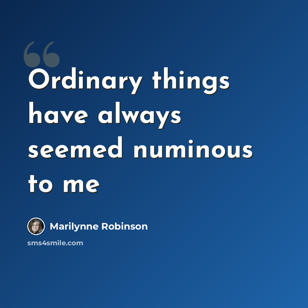 “Ordinary things have always seemed numinous to me” quote by Marilynne Robinson