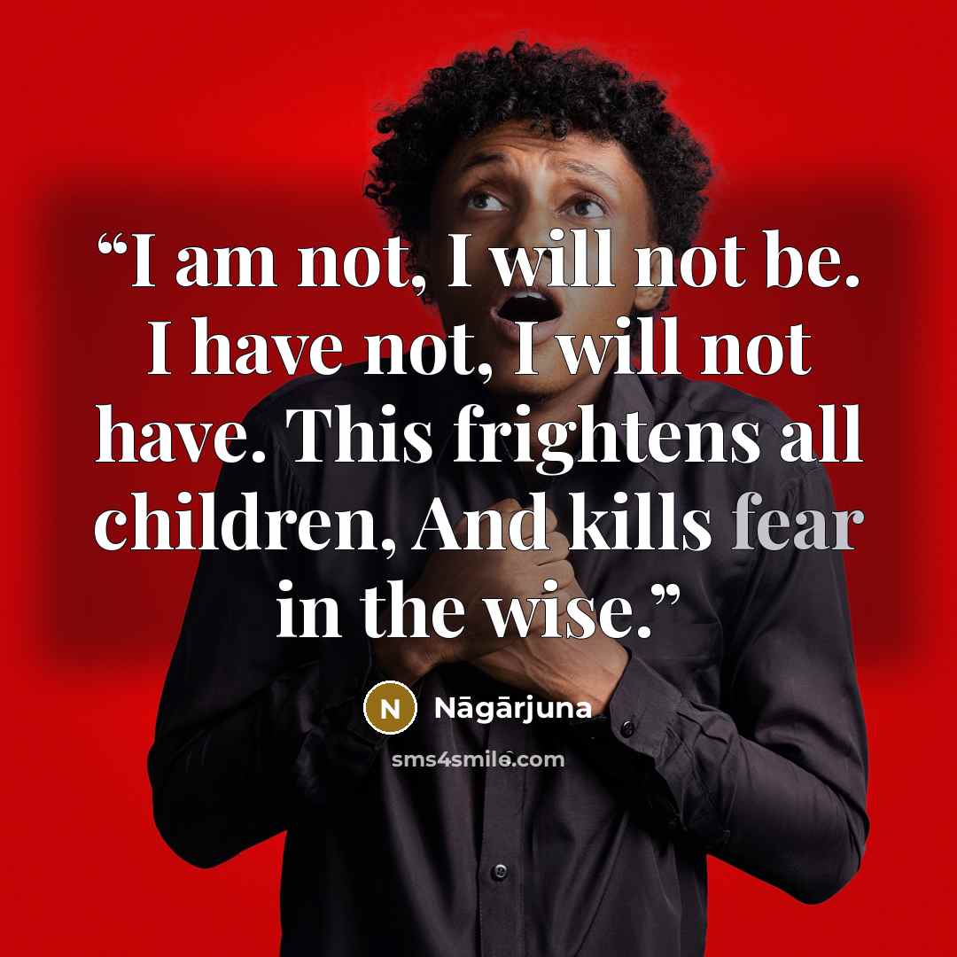 “I am not, I will not be. I have not, I will not have. This frightens all children, And kills fear in the wise.” quote by Nāgārjuna
