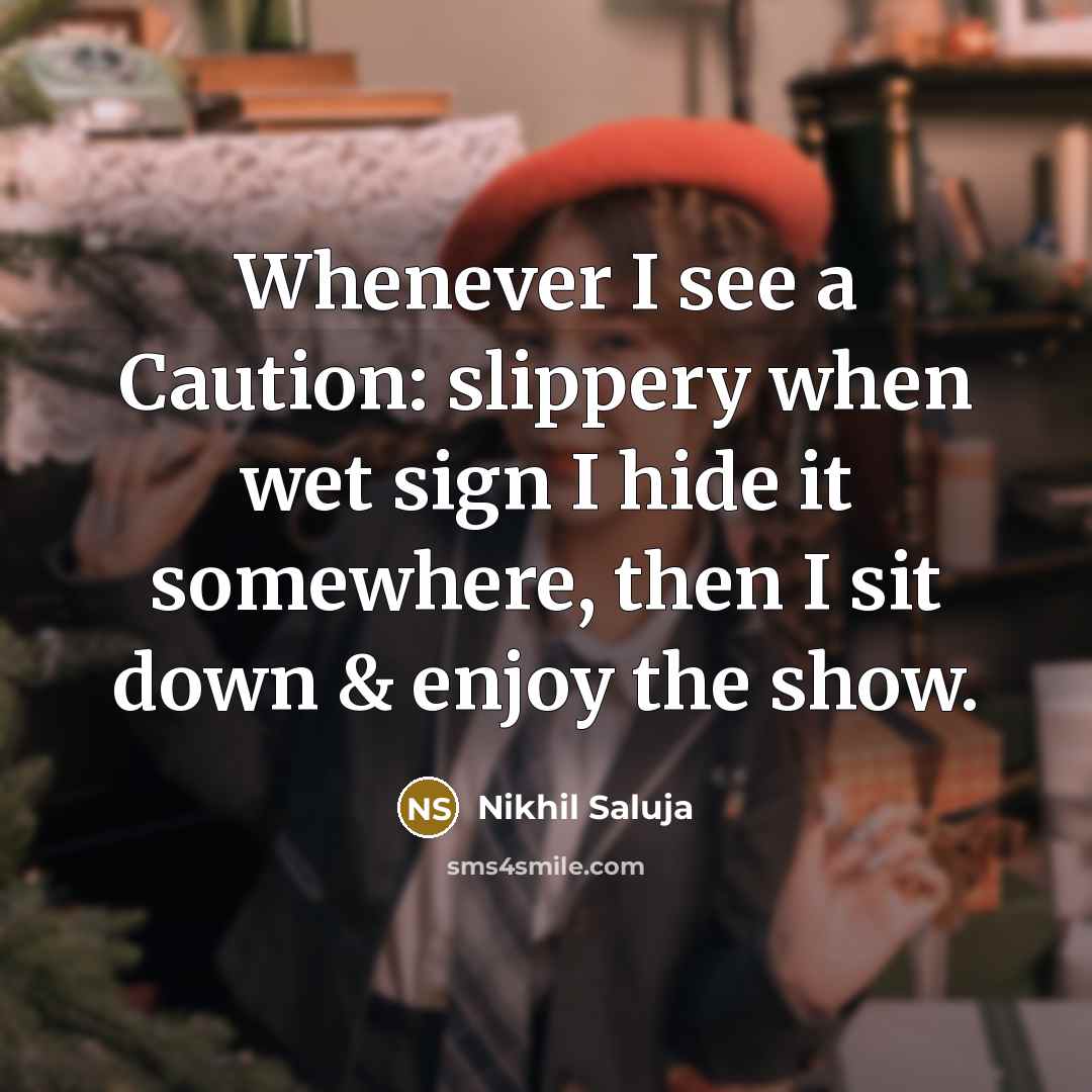 “Whenever I see a Caution: slippery when wet sign I hide it somewhere, then I sit down & enjoy the show.” quote by Nikhil Saluja