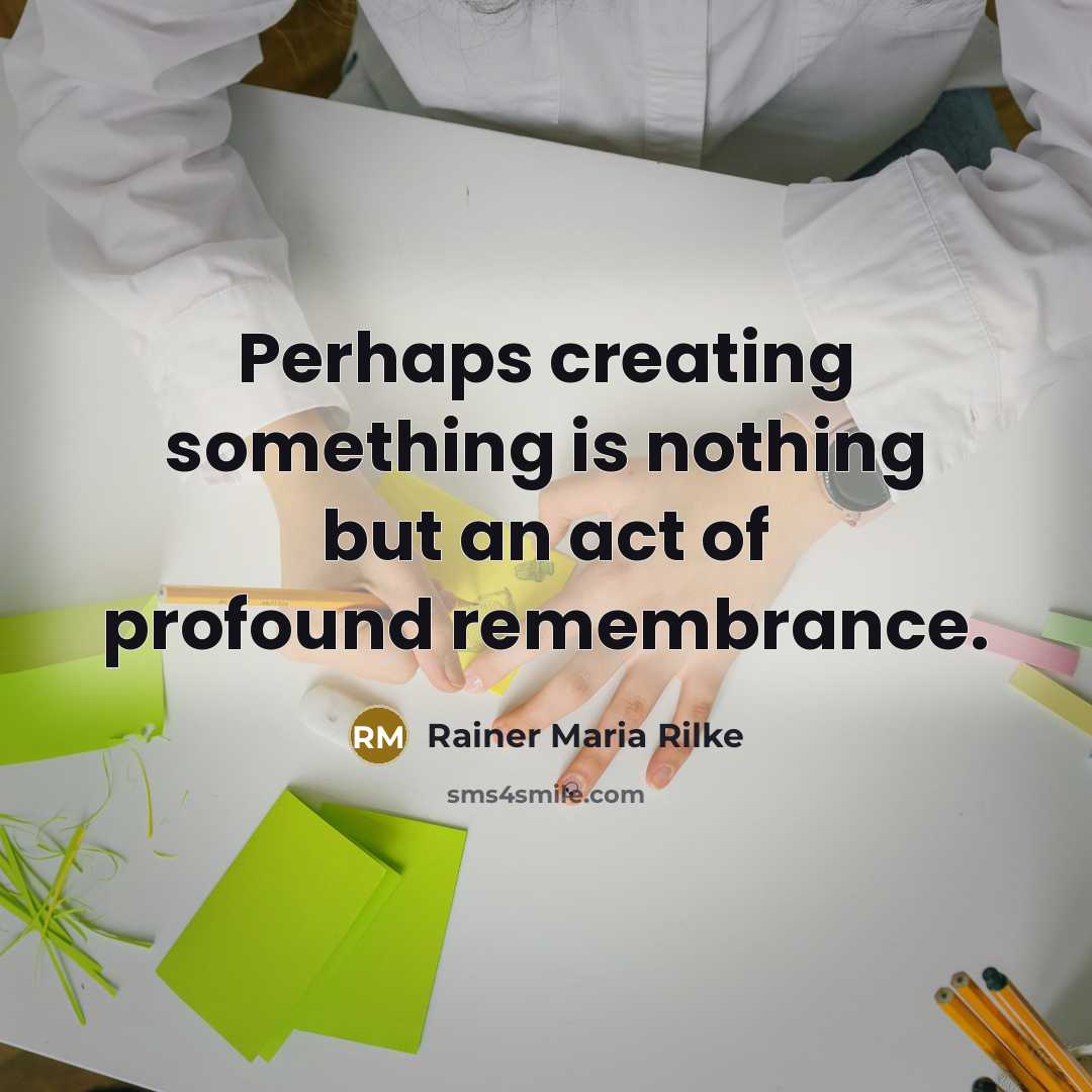 “Perhaps creating something is nothing but an act of profound remembrance.” quote by Rainer Maria Rilke