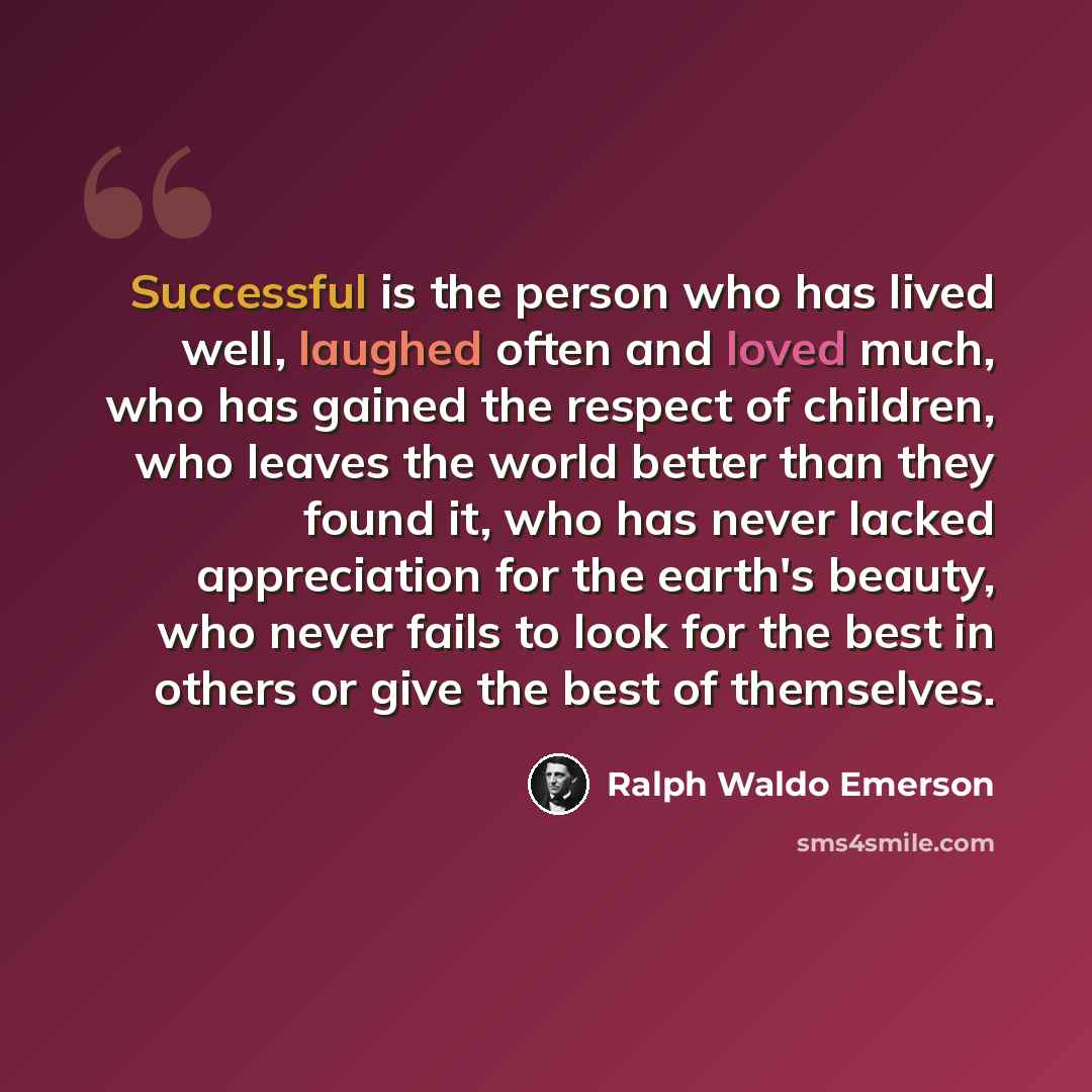 “Successful is the person who has lived well, laughed often and loved much, who has gained the respect of children, who leaves the world better than they found it, who has never lacked appreciation for the earth's beauty, who never fails to look for the best in others or give the best of themselves.” quote by Ralph Waldo Emerson