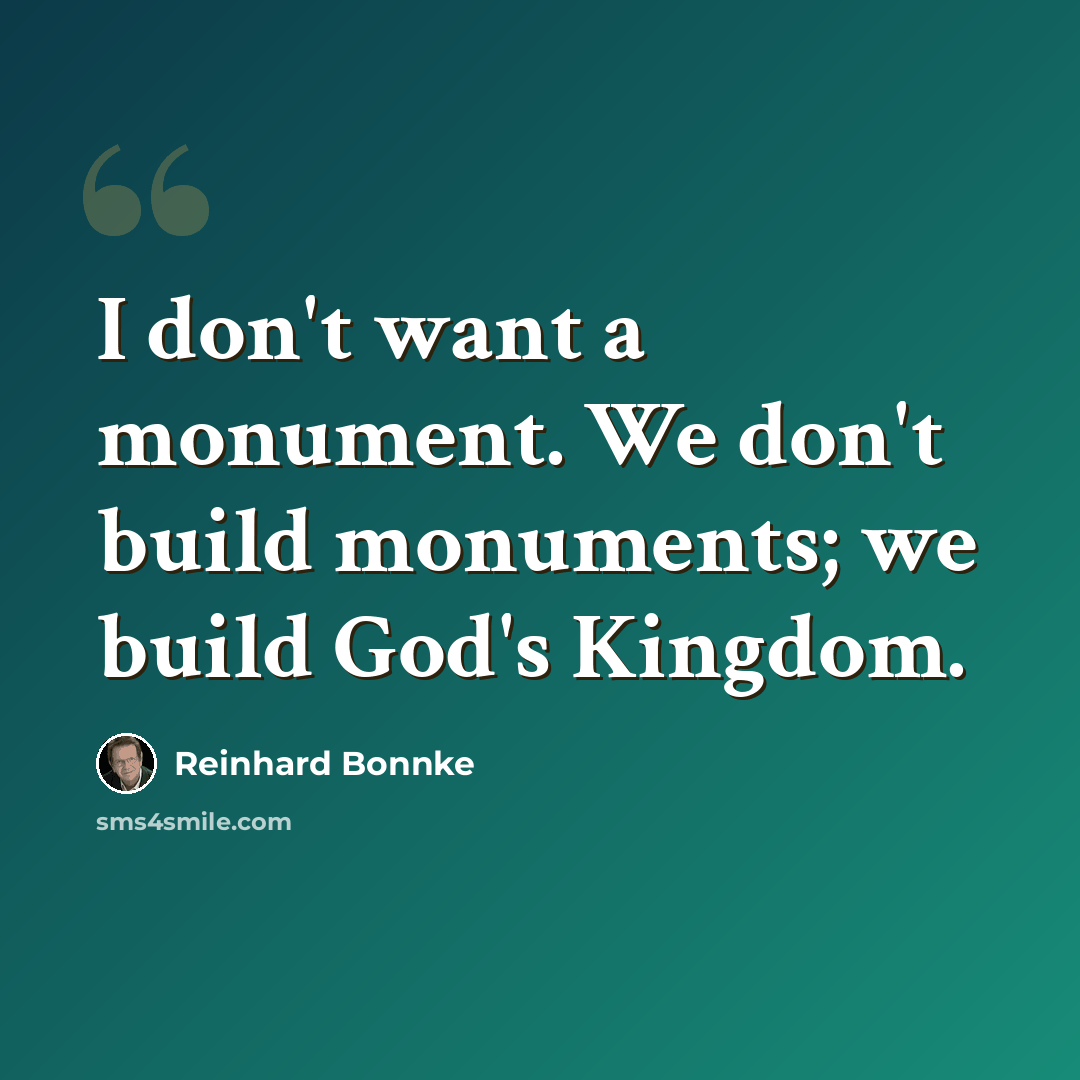 “I don't want a monument. We don't build monuments; we build God's Kingdom.” quote by Reinhard Bonnke