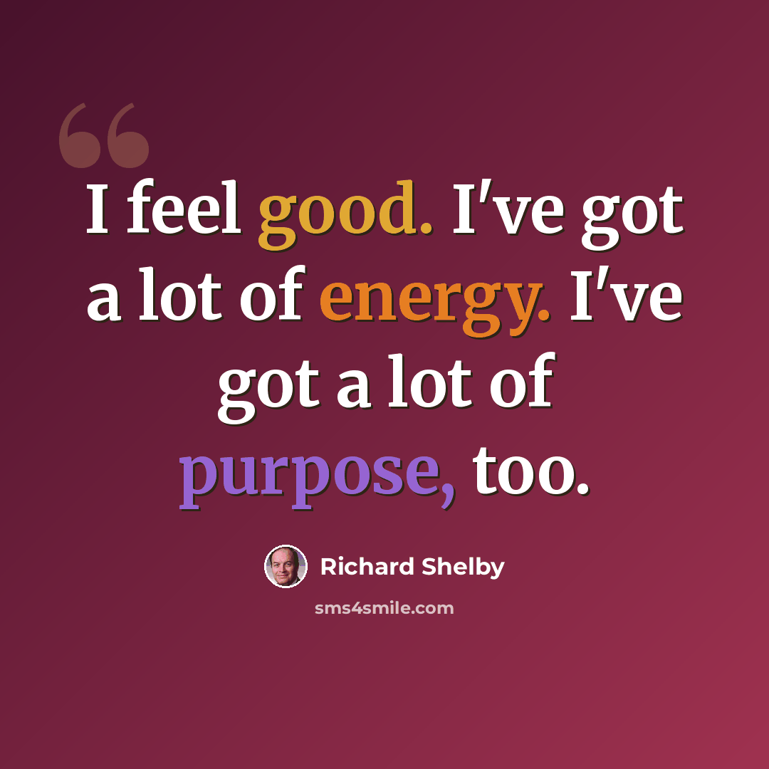 “I feel good. I've got a lot of energy. I've got a lot of purpose, too.” quote by Richard Shelby
