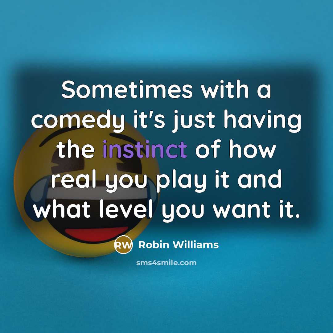 “Sometimes with a comedy it's just having the instinct of how real you play it and what level you want it.” quote by Robin Williams