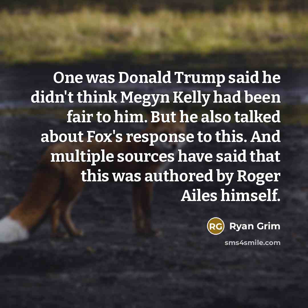 “One was Donald Trump said he didn't think Megyn Kelly had been fair to him. But he also talked about Fox's response to this. And multiple sources have said that this was authored by Roger Ailes himself.” quote by Ryan Grim