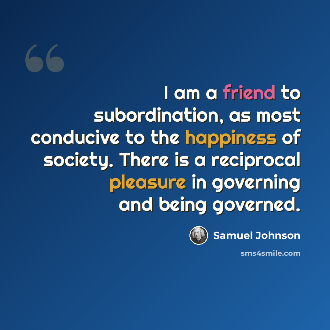 “I am a friend to subordination, as most conducive to the happiness of society. There is a reciprocal pleasure in governing and being governed.” quote by Samuel Johnson