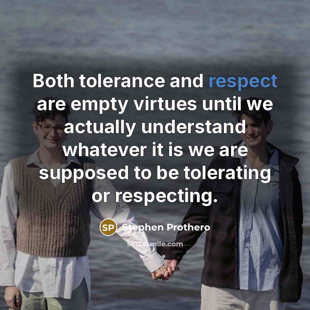 “Both tolerance and respect are empty virtues until we actually understand whatever it is we are supposed to be tolerating or respecting.” quote by Stephen Prothero