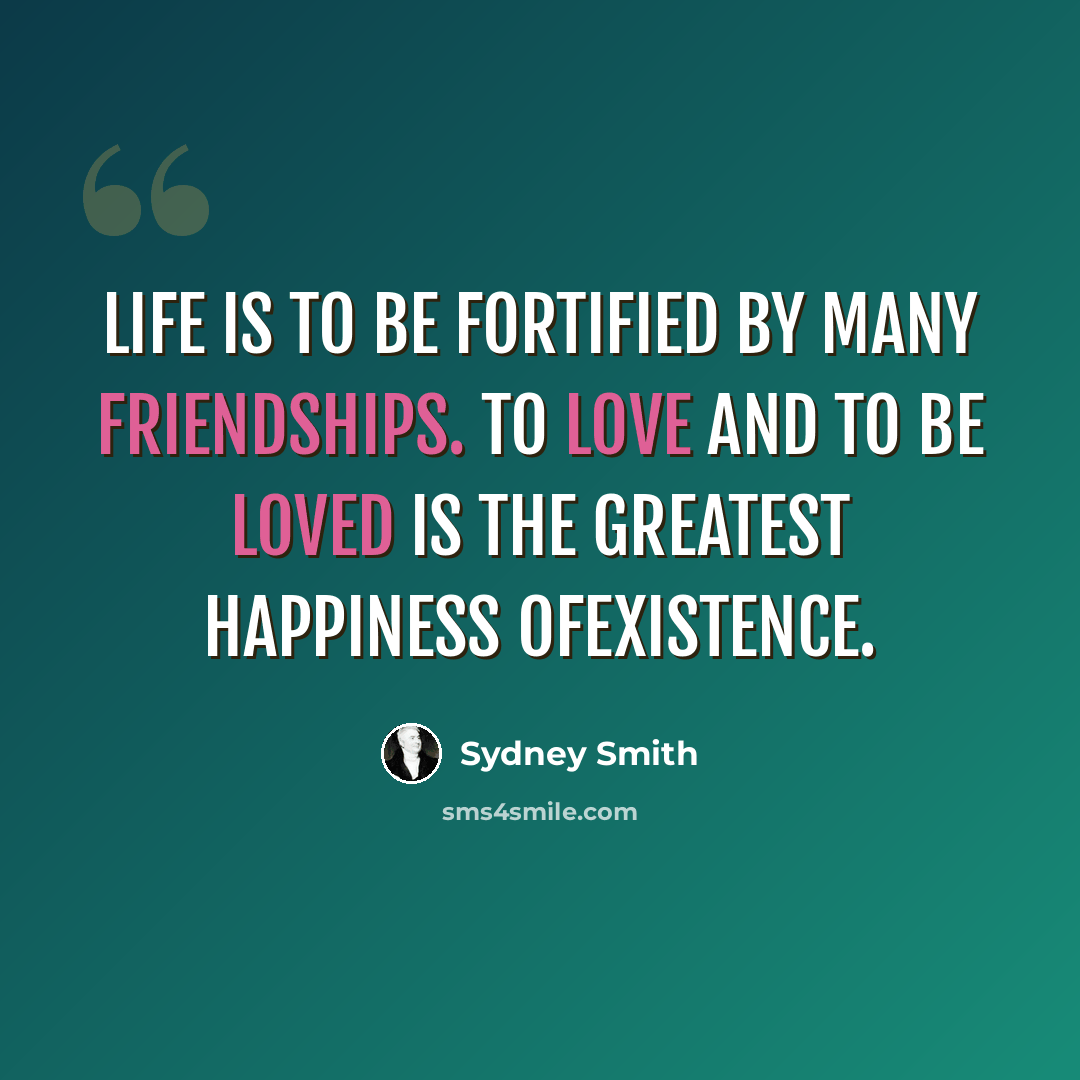 “Life is to be fortified by many friendships. To love and to be loved is the greatest happiness ofexistence.” quote by Sydney Smith