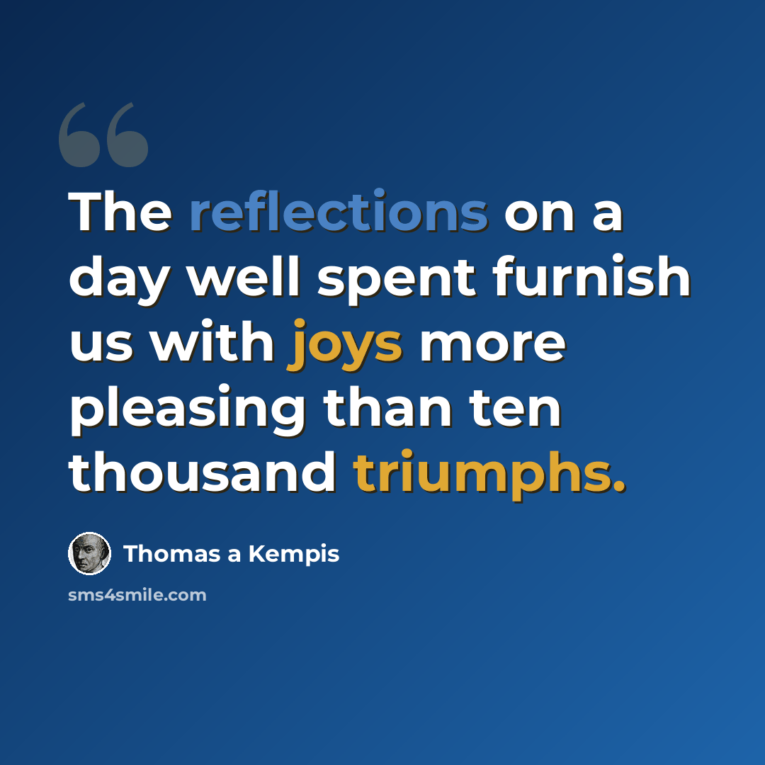 “The reflections on a day well spent furnish us with joys more pleasing than ten thousand triumphs.” quote by Thomas a Kempis