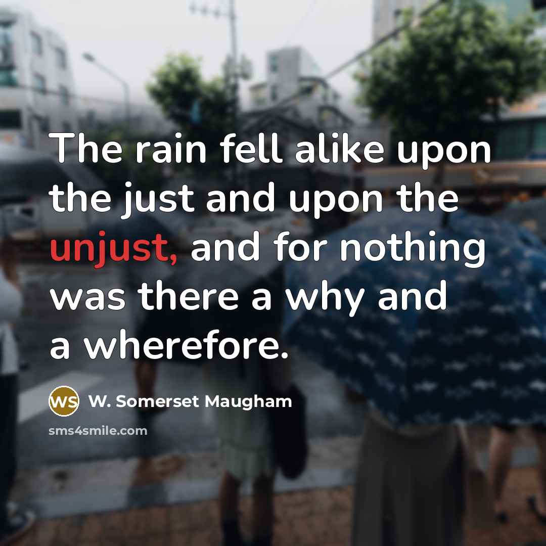“The rain fell alike upon the just and upon the unjust, and for nothing was there a why and a wherefore.” quote by W. Somerset Maugham
