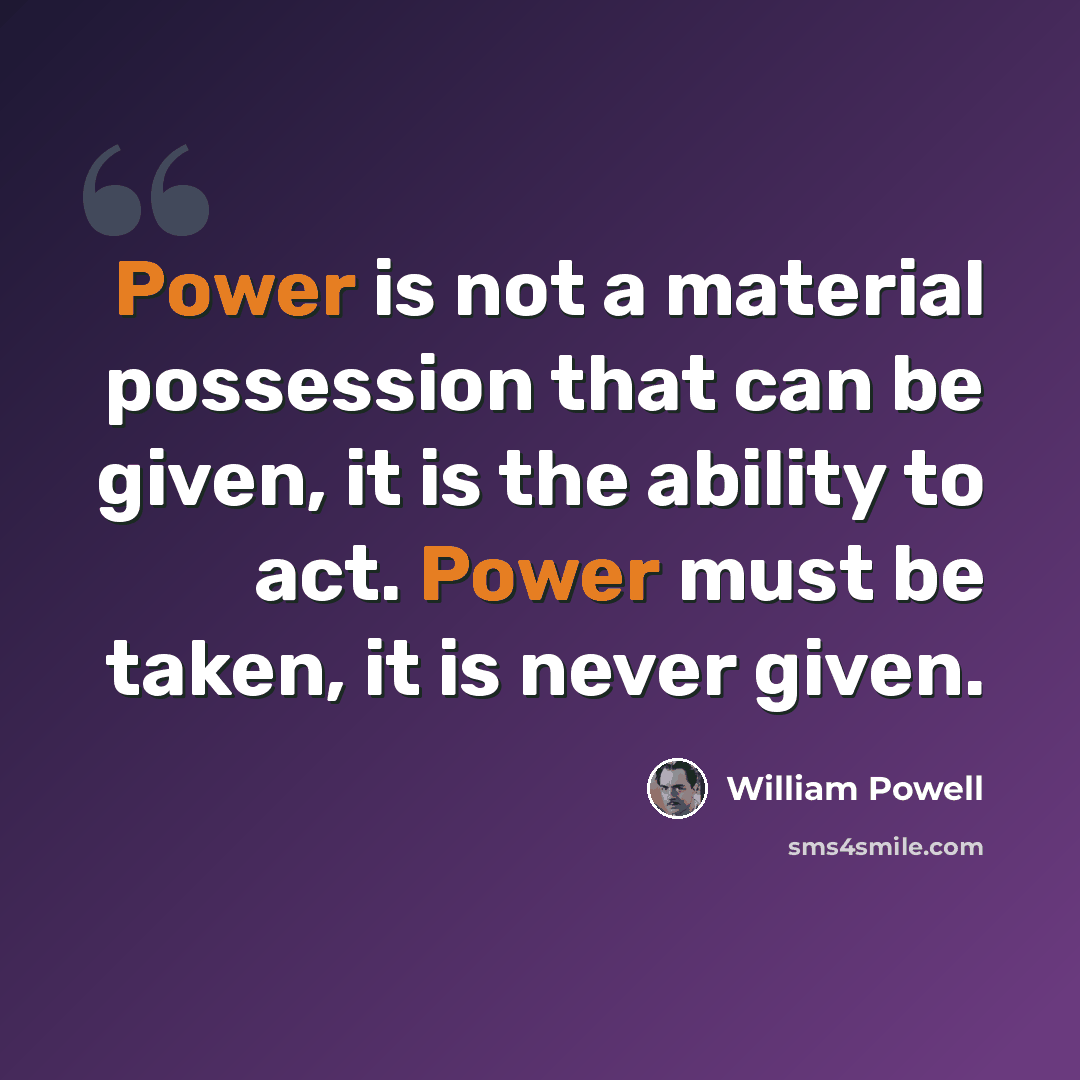 “Power is not a material possession that can be given, it is the ability to act. Power must be taken, it is never given.” quote by William Powell