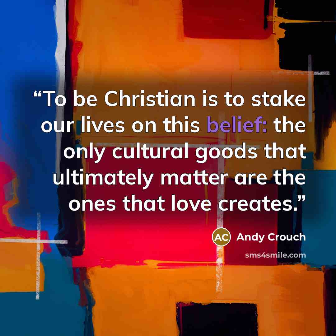 “To be Christian is to stake our lives on this belief: the only cultural goods that ultimately matter are the ones that love creates.” quote by Andy Crouch
