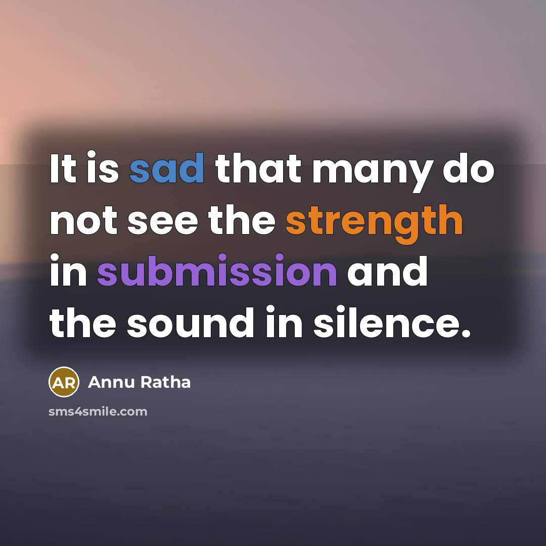 “It is sad that many do not see the strength in submission and the sound in silence.” quote by Annu Ratha