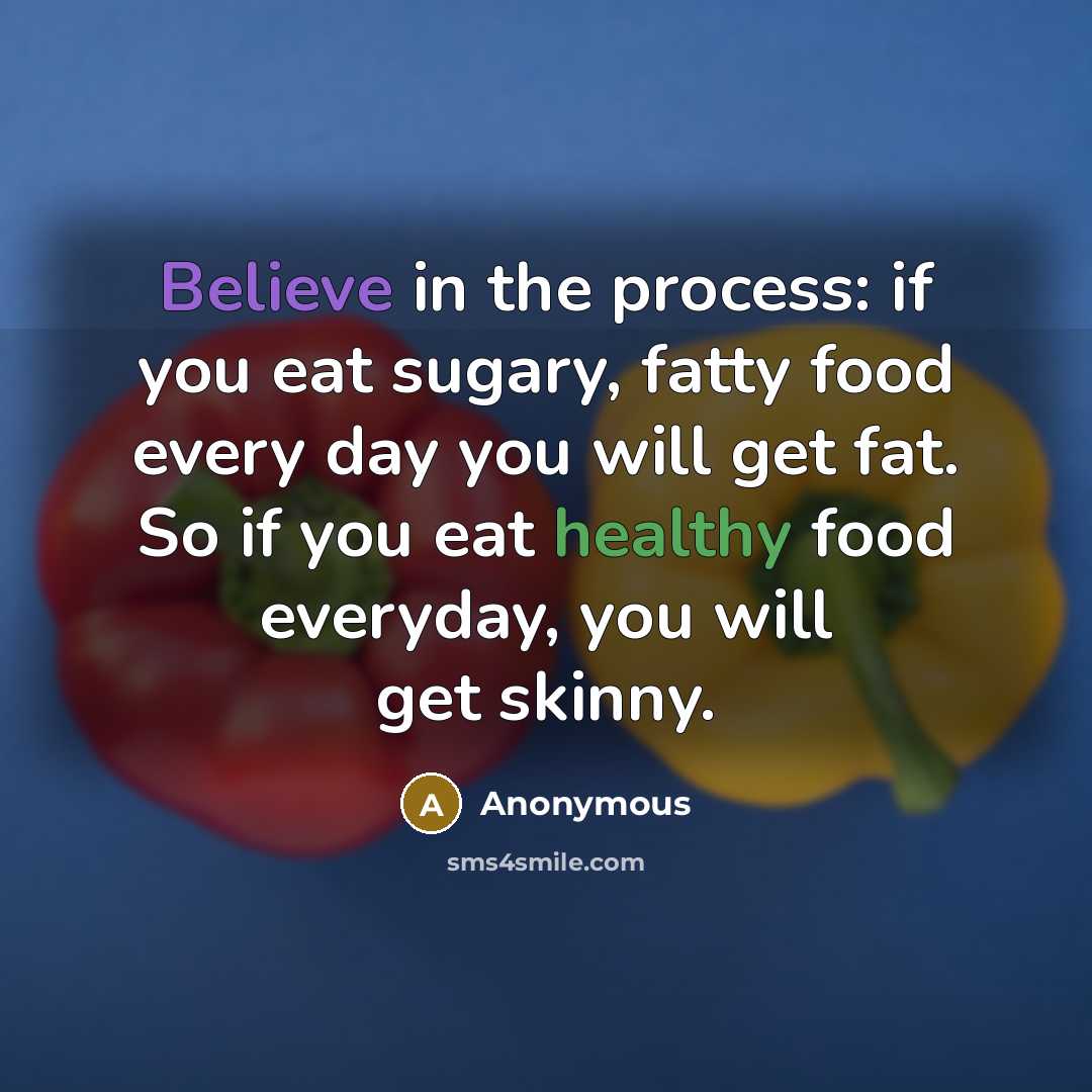 “Believe in the process: if you eat sugary, fatty food every day you will get fat. So if you eat healthy food everyday, you will get skinny.” quote by Anonymous