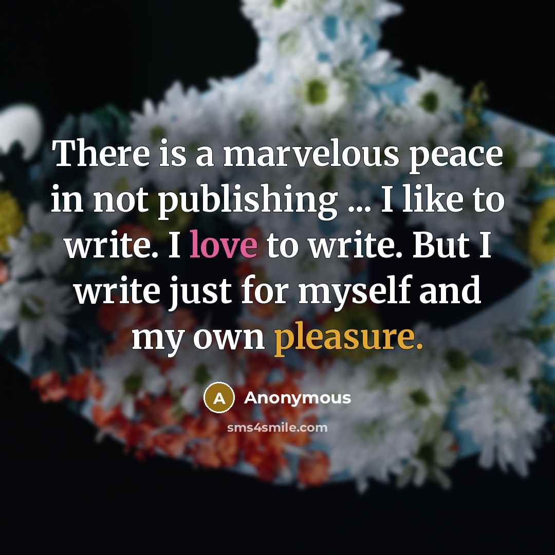 “There is a marvelous peace in not publishing ... I like to write. I love to write. But I write just for myself and my own pleasure.” quote by Anonymous
